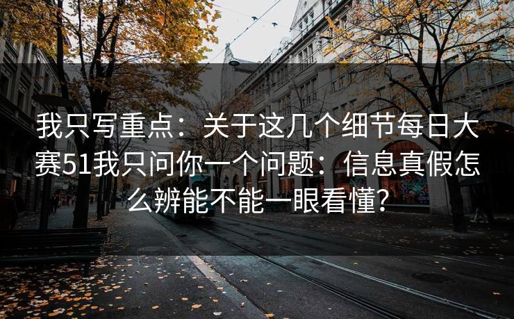 我只写重点：关于这几个细节每日大赛51我只问你一个问题：信息真假怎么辨能不能一眼看懂？