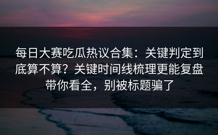 每日大赛吃瓜热议合集:关键判定到底算不算?关键时间线梳理更能复盘带你看全,别被标题骗了 每日大赛吃瓜热议合集:关键判定到底算不算?关键时间线梳理更能复盘带你看全,别被标题骗了