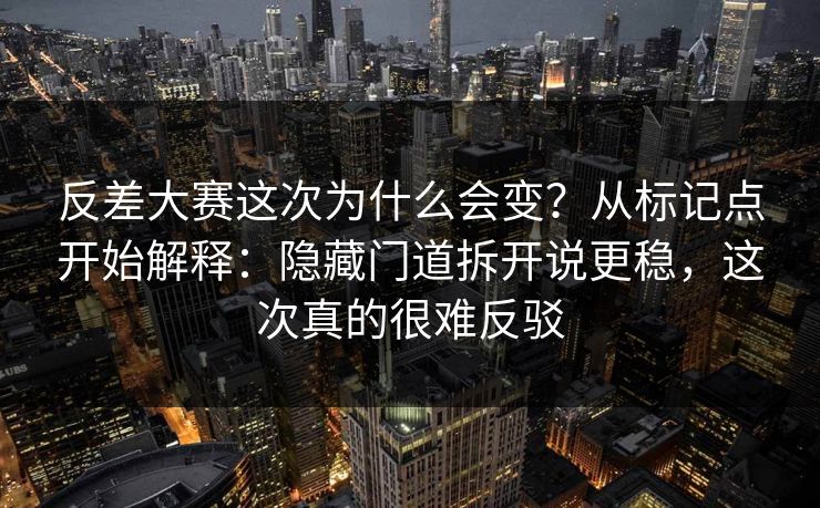 反差大赛这次为什么会变?从标记点开始解释:隐藏门道拆开说更稳,这次真的很难反驳 反差大赛这次为什么会变?从标记点开始解释:隐藏门道拆开说更稳,这次真的很难反驳