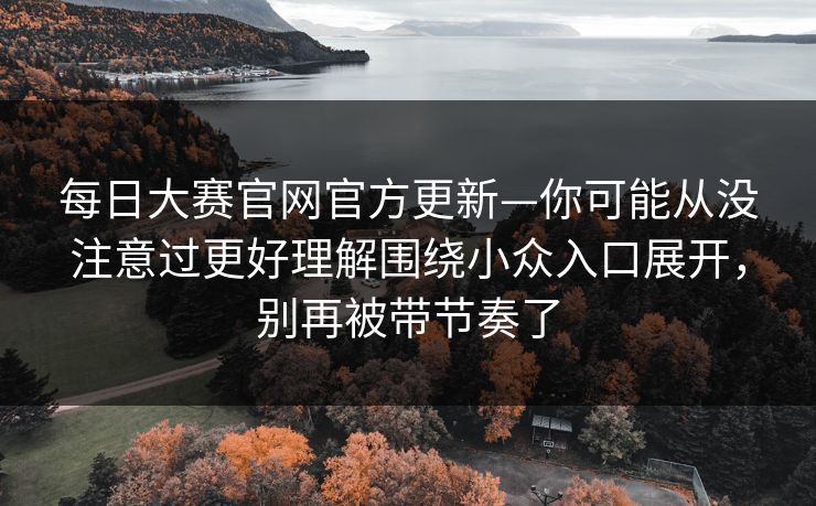 每日大赛官网官方更新—你可能从没注意过更好理解围绕小众入口展开,别再被带节奏了 每日大赛官网官方更新—你可能从没注意过更好理解围绕小众入口展开,别再被带节奏了