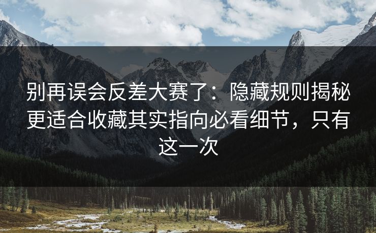 别再误会反差大赛了:隐藏规则揭秘更适合收藏其实指向必看细节,只有这一次 别再误会反差大赛了:隐藏规则揭秘更适合收藏其实指向必看细节,只有这一次
