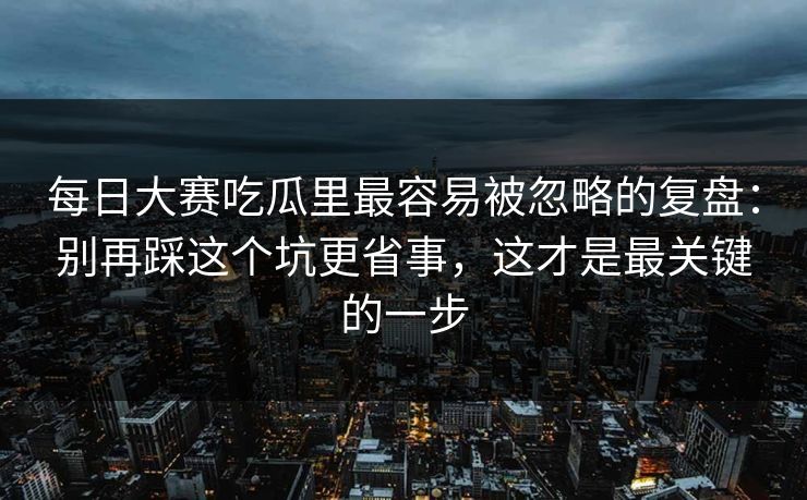 每日大赛吃瓜里最容易被忽略的复盘：别再踩这个坑更省事，这才是最关键的一步