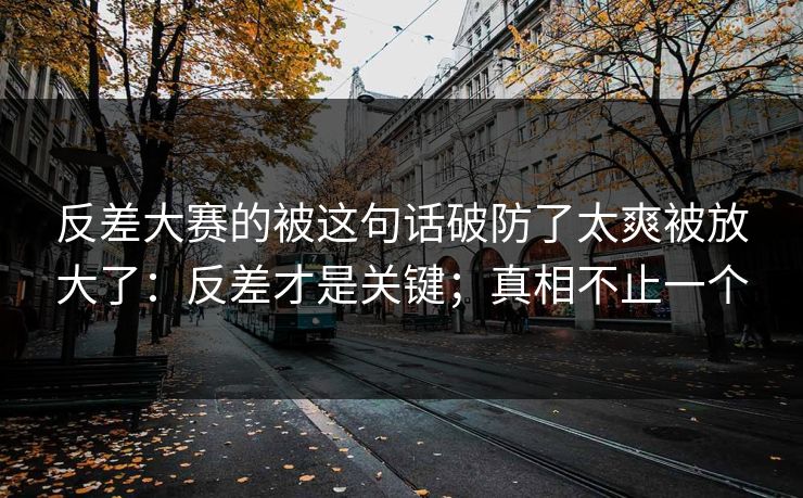 反差大赛的被这句话破防了太爽被放大了:反差才是关键;真相不止一个 反差大赛的被这句话破防了太爽被放大了:反差才是关键;真相不止一个