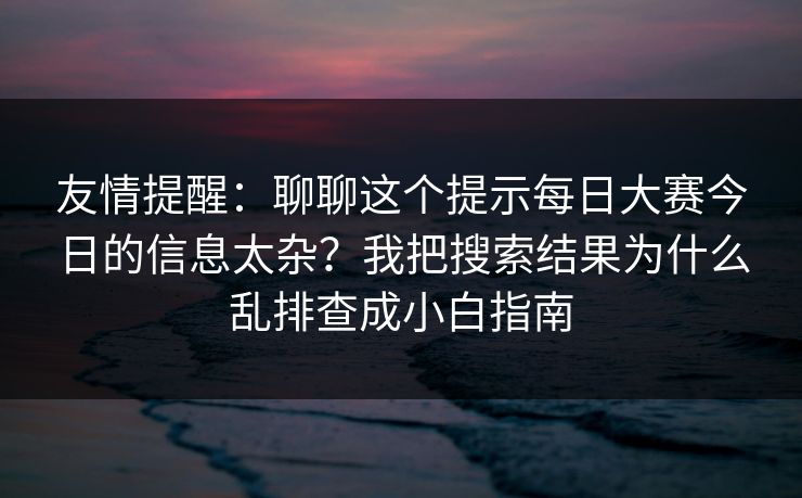 友情提醒：聊聊这个提示每日大赛今日的信息太杂？我把搜索结果为什么乱排查成小白指南