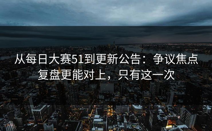 从每日大赛51到更新公告:争议焦点复盘更能对上,只有这一次 从每日大赛51到更新公告:争议焦点复盘更能对上,只有这一次