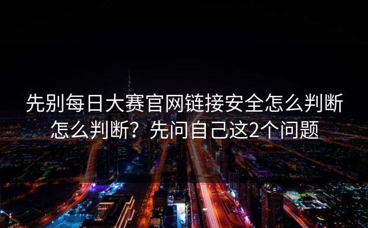 先别每日大赛官网链接安全怎么判断怎么判断？先问自己这2个问题
