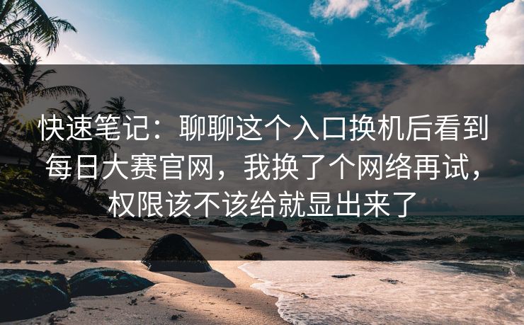 快速笔记:聊聊这个入口换机后看到每日大赛官网,我换了个网络再试,权限该不该给就显出来了 快速笔记:聊聊这个入口换机后看到每日大赛官网,我换了个网络再试,权限该不该给就显出来了