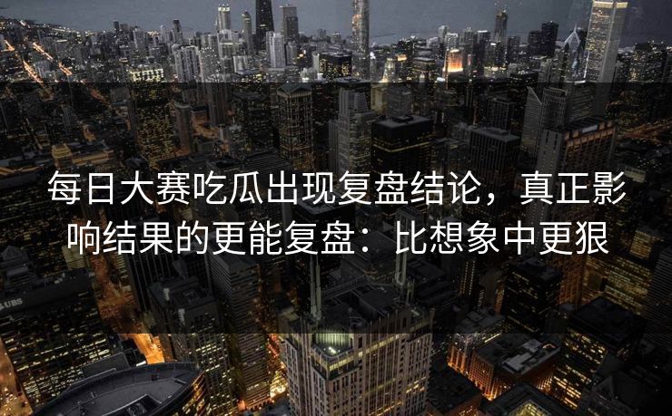 每日大赛吃瓜出现复盘结论,真正影响结果的更能复盘:比想象中更狠 每日大赛吃瓜出现复盘结论,真正影响结果的更能复盘:比想象中更狠