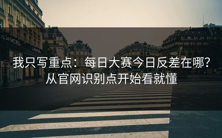 我只写重点：每日大赛今日反差在哪？从官网识别点开始看就懂