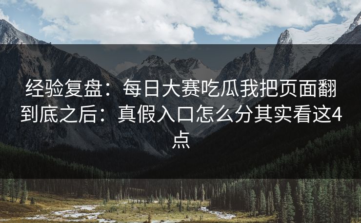 经验复盘：每日大赛吃瓜我把页面翻到底之后：真假入口怎么分其实看这4点