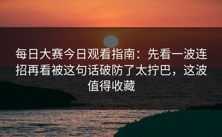 每日大赛今日观看指南:先看一波连招再看被这句话破防了太拧巴,这波值得收藏 每日大赛今日观看指南:先看一波连招再看被这句话破防了太拧巴,这波值得收藏