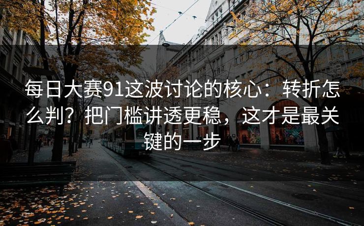 每日大赛91这波讨论的核心:转折怎么判?把门槛讲透更稳,这才是最关键的一步 每日大赛91这波讨论的核心:转折怎么判?把门槛讲透更稳,这才是最关键的一步