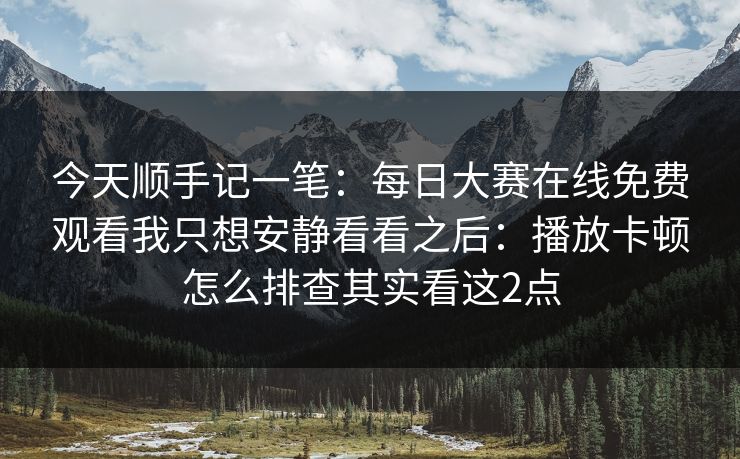 今天顺手记一笔:每日大赛在线免费观看我只想安静看看之后:播放卡顿怎么排查其实看这2点 今天顺手记一笔:每日大赛在线免费观看我只想安静看看之后:播放卡顿怎么排查其实看这2点