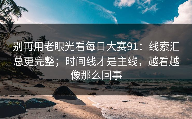 别再用老眼光看每日大赛91：线索汇总更完整；时间线才是主线，越看越像那么回事