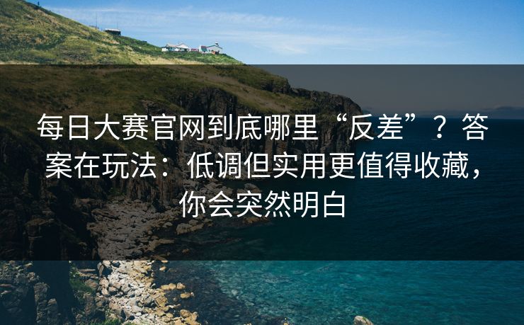 每日大赛官网到底哪里“反差”？答案在玩法：低调但实用更值得收藏，你会突然明白