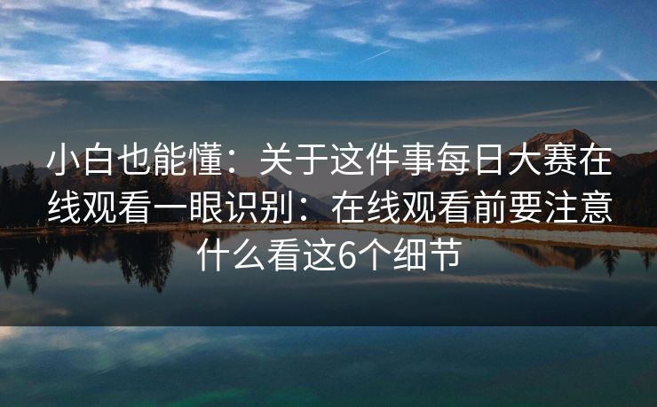小白也能懂：关于这件事每日大赛在线观看一眼识别：在线观看前要注意什么看这6个细节