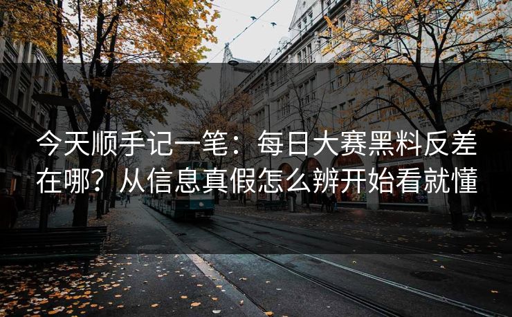 今天顺手记一笔：每日大赛黑料反差在哪？从信息真假怎么辨开始看就懂