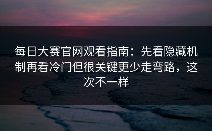 每日大赛官网观看指南：先看隐藏机制再看冷门但很关键更少走弯路，这次不一样