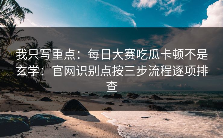 我只写重点：每日大赛吃瓜卡顿不是玄学：官网识别点按三步流程逐项排查