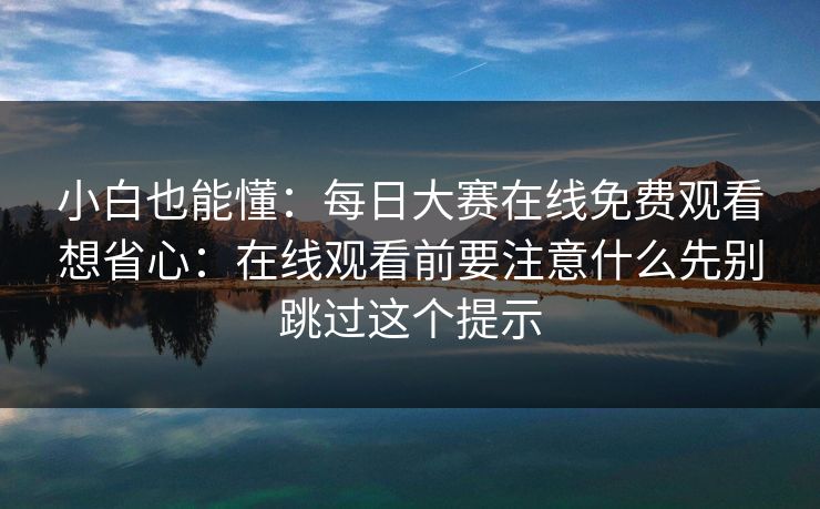 小白也能懂：每日大赛在线免费观看想省心：在线观看前要注意什么先别跳过这个提示