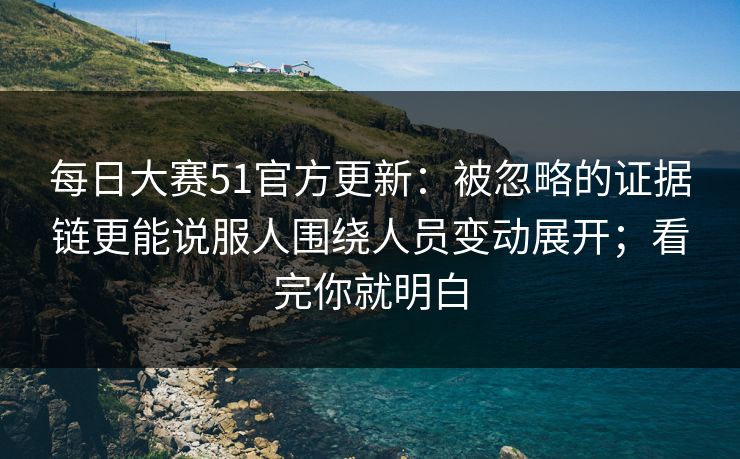 每日大赛51官方更新：被忽略的证据链更能说服人围绕人员变动展开；看完你就明白