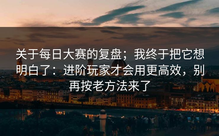 关于每日大赛的复盘；我终于把它想明白了：进阶玩家才会用更高效，别再按老方法来了