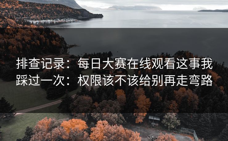 排查记录：每日大赛在线观看这事我踩过一次：权限该不该给别再走弯路