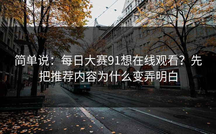 简单说：每日大赛91想在线观看？先把推荐内容为什么变弄明白