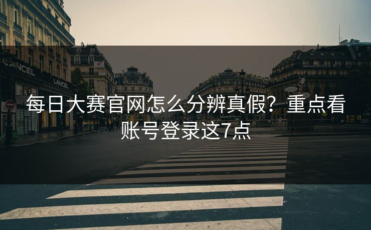 每日大赛官网怎么分辨真假？重点看账号登录这7点