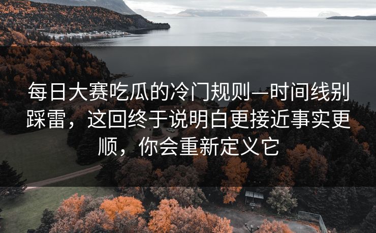每日大赛吃瓜的冷门规则—时间线别踩雷，这回终于说明白更接近事实更顺，你会重新定义它