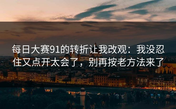 每日大赛91的转折让我改观：我没忍住又点开太会了，别再按老方法来了