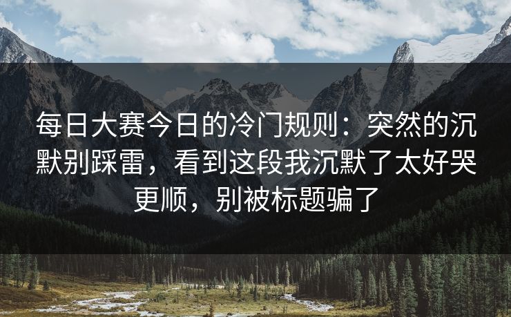 每日大赛今日的冷门规则：突然的沉默别踩雷，看到这段我沉默了太好哭更顺，别被标题骗了