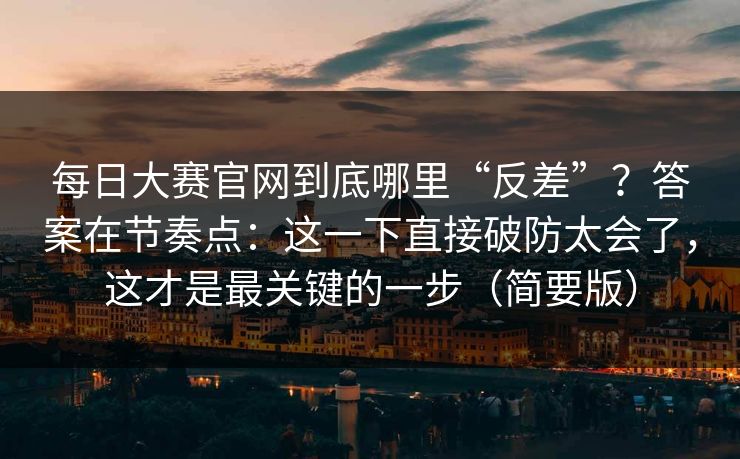 每日大赛官网到底哪里“反差”？答案在节奏点：这一下直接破防太会了，这才是最关键的一步（简要版）