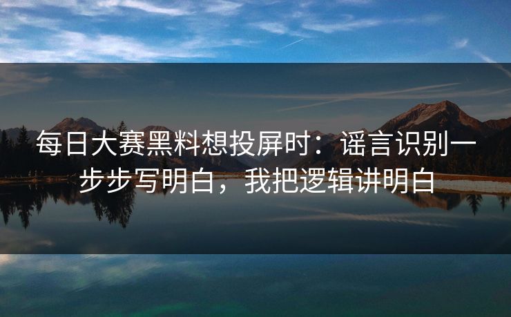每日大赛黑料想投屏时：谣言识别一步步写明白，我把逻辑讲明白