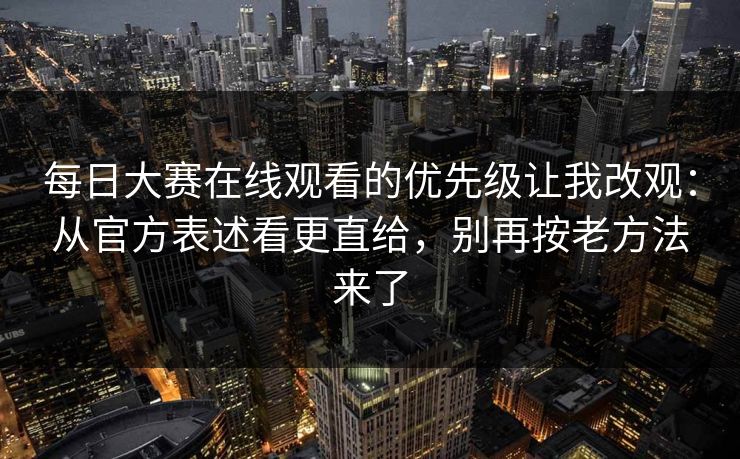 每日大赛在线观看的优先级让我改观：从官方表述看更直给，别再按老方法来了