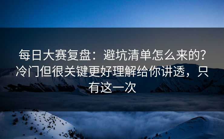 每日大赛复盘：避坑清单怎么来的？冷门但很关键更好理解给你讲透，只有这一次