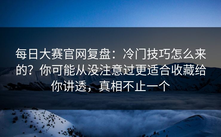 每日大赛官网复盘：冷门技巧怎么来的？你可能从没注意过更适合收藏给你讲透，真相不止一个