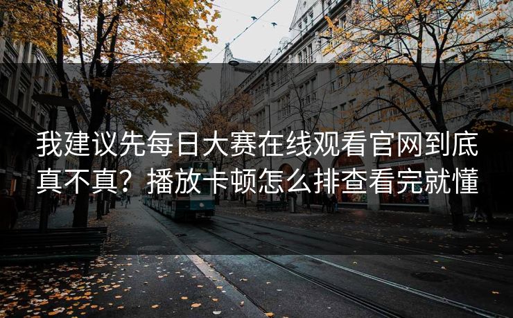 我建议先每日大赛在线观看官网到底真不真？播放卡顿怎么排查看完就懂