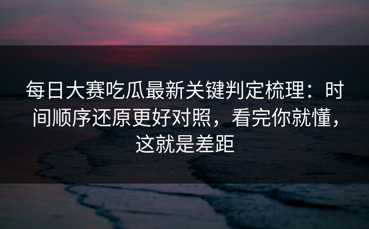 每日大赛吃瓜最新关键判定梳理:时间顺序还原更好对照,看完你就懂,这就是差距 每日大赛吃瓜最新关键判定梳理:时间顺序还原更好对照,看完你就懂,这就是差距