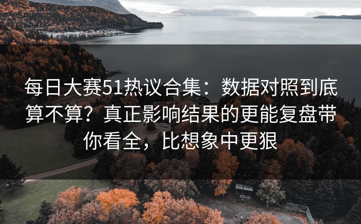 <strong>每日大赛</strong>51热议合集：数据对照到底算不算？真正影响结果的更能复盘带你看全，比想象中更狠