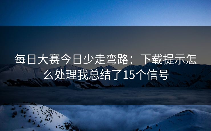 <strong>每日大赛</strong>今日少走弯路：下载提示怎么处理我总结了15个信号